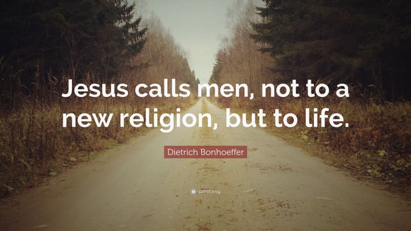 Dietrich Bonhoeffer Quote: “Jesus calls men, not to a new religion, but to life.”