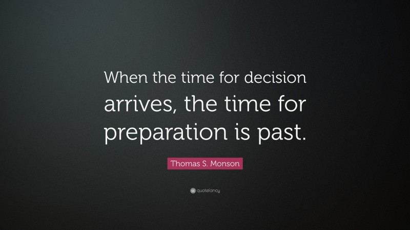 Thomas S. Monson Quote: “When the time for decision arrives, the time for preparation is past.”
