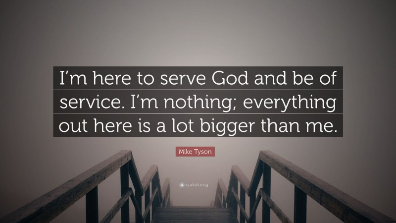 Mike Tyson Quote: “I’m here to serve God and be of service. I’m nothing; everything out here is a lot bigger than me.”