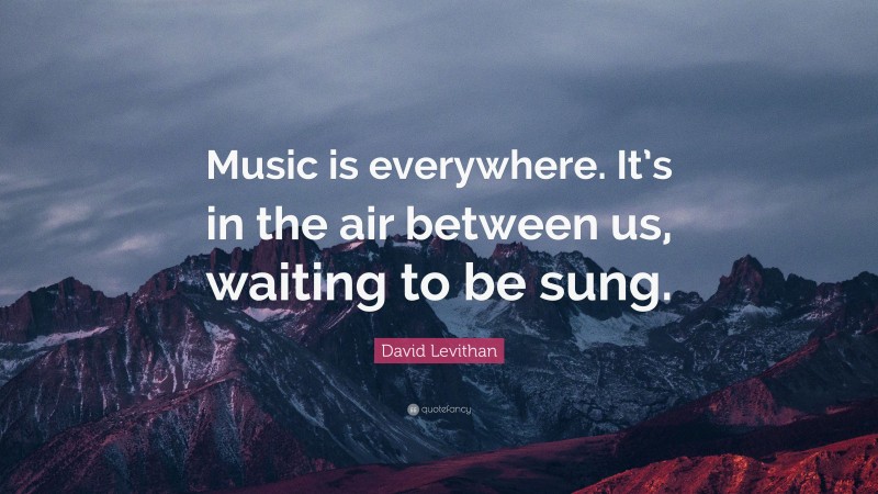David Levithan Quote: “Music is everywhere. It’s in the air between us, waiting to be sung.”