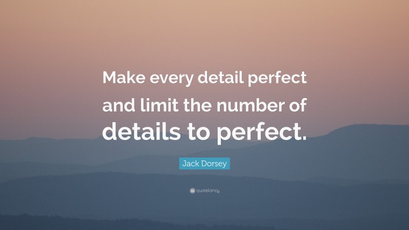 Jack Dorsey Quote: “Make every detail perfect and limit the number of details to perfect.”