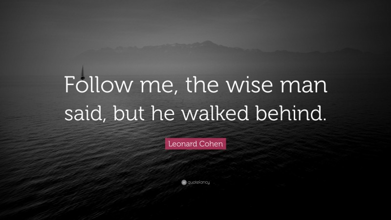 Leonard Cohen Quote: “Follow me, the wise man said, but he walked behind.”