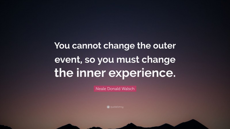 Neale Donald Walsch Quote: “You cannot change the outer event, so you must change the inner experience.”