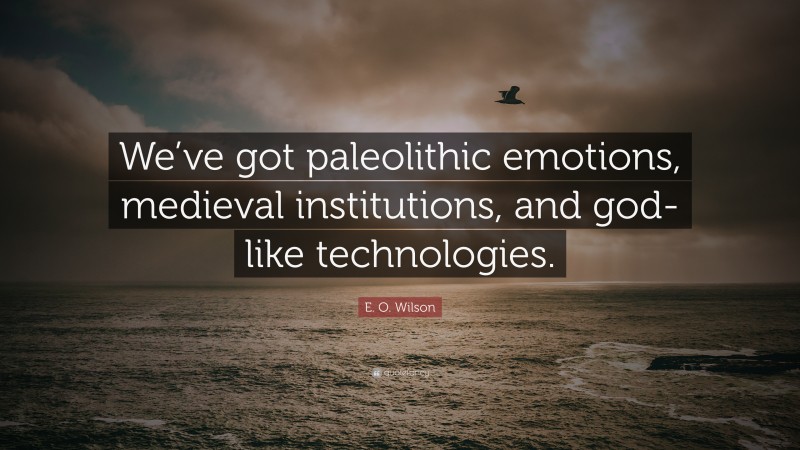 E. O. Wilson Quote: “We’ve got paleolithic emotions, medieval institutions, and god-like technologies.”