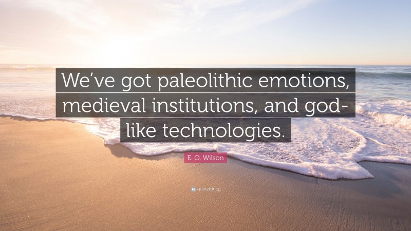 E. O. Wilson Quote: “We’ve got paleolithic emotions, medieval institutions, and god-like technologies.”