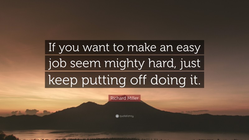 Richard Miller Quote: “If you want to make an easy job seem mighty hard, just keep putting off doing it.”