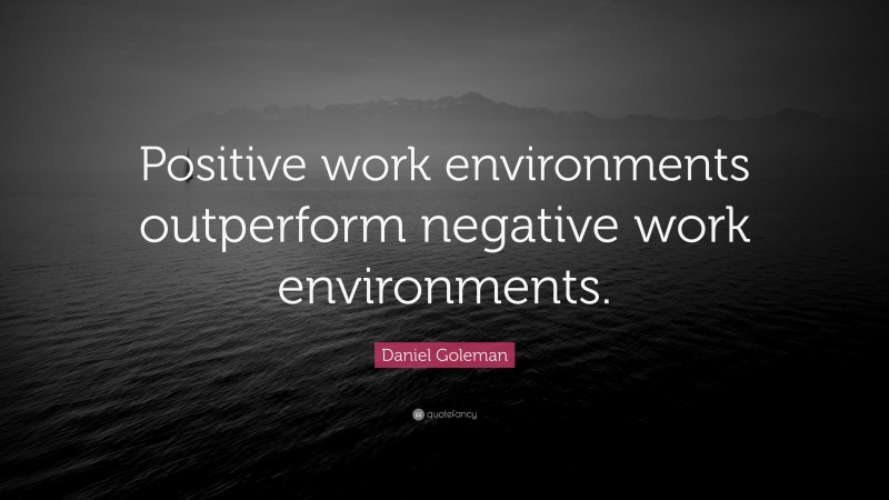 Daniel Goleman Quote: “Positive work environments outperform negative work environments.”