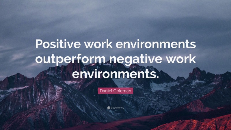 Daniel Goleman Quote: “Positive work environments outperform negative work environments.”