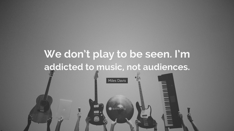 Miles Davis Quote: “We don’t play to be seen. I’m addicted to music, not audiences.”