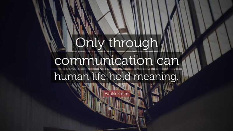 Paulo Freire Quote: “Only through communication can human life hold meaning.”