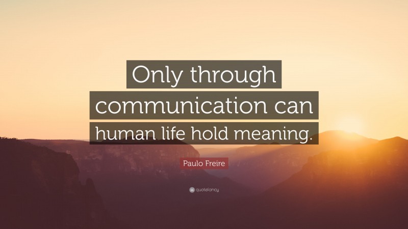 Paulo Freire Quote: “Only through communication can human life hold meaning.”