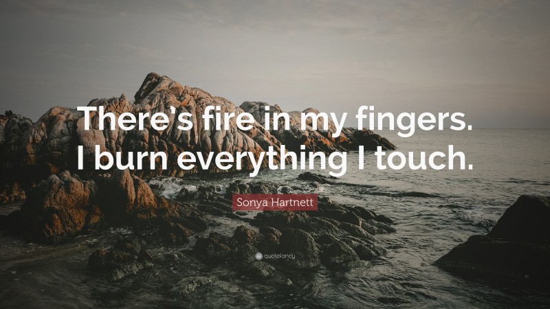 Sonya Hartnett Quote: “There’s fire in my fingers. I burn everything I touch.”