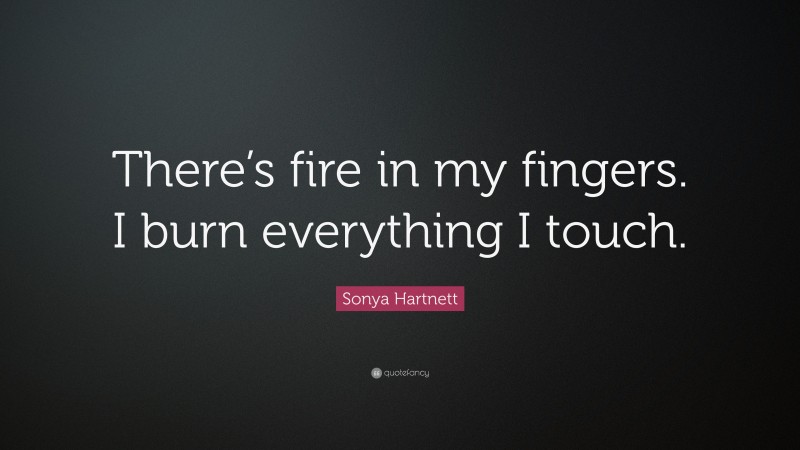 Sonya Hartnett Quote: “There’s fire in my fingers. I burn everything I touch.”