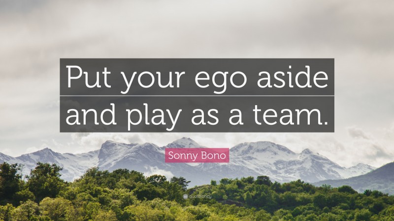 Sonny Bono Quote: “Put your ego aside and play as a team.”