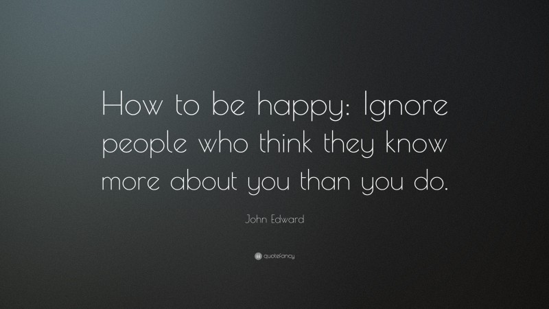 John Edward Quote: “How to be happy: Ignore people who think they know more about you than you do.”