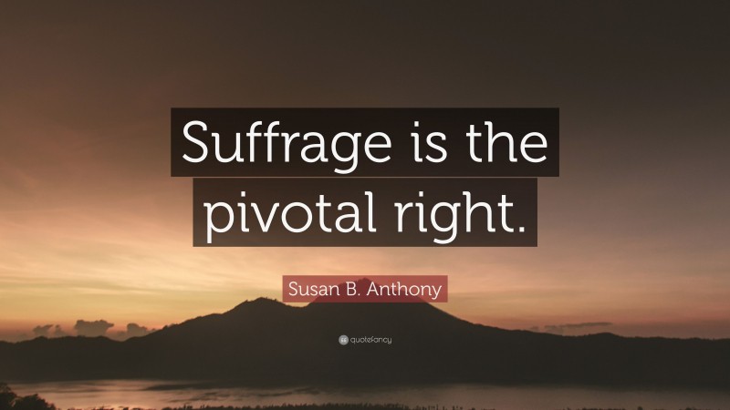 Susan B. Anthony Quote: “Suffrage is the pivotal right.”