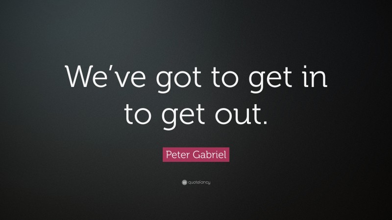 Peter Gabriel Quote: “We’ve got to get in to get out.”