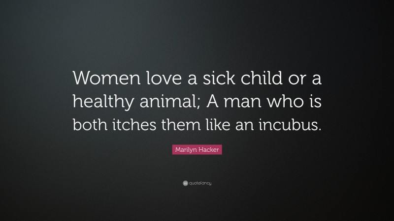 Marilyn Hacker Quote: “Women love a sick child or a healthy animal; A man who is both itches them like an incubus.”