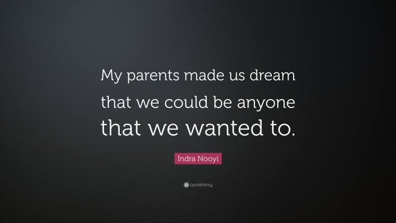 Indra Nooyi Quote: “My parents made us dream that we could be anyone that we wanted to.”