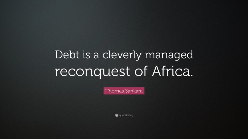 Thomas Sankara Quote: “Debt is a cleverly managed reconquest of Africa.”