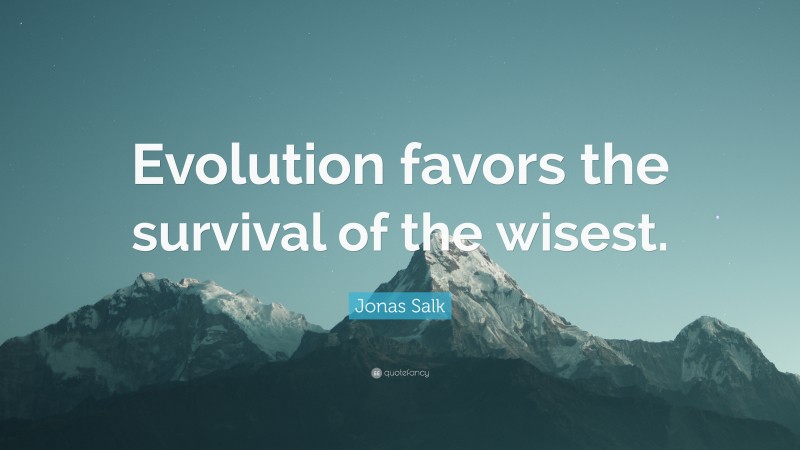 Jonas Salk Quote: “Evolution favors the survival of the wisest.”