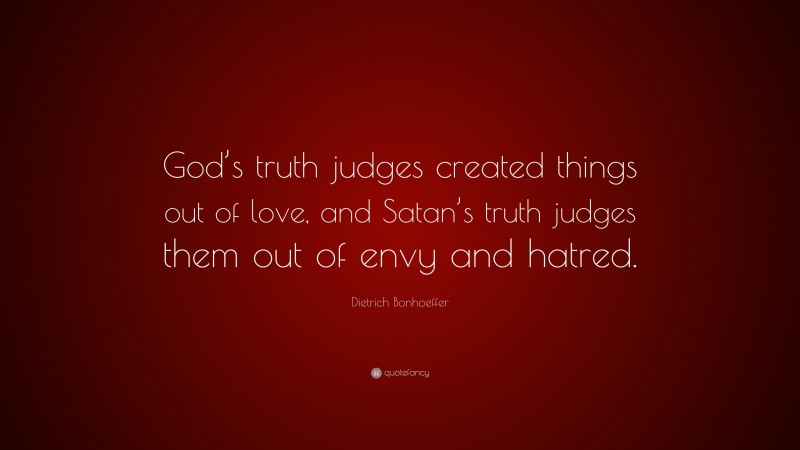 Dietrich Bonhoeffer Quote: “God’s truth judges created things out of love, and Satan’s truth judges them out of envy and hatred.”