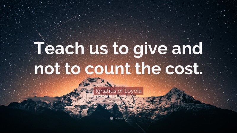 Ignatius of Loyola Quote: “Teach us to give and not to count the cost.”