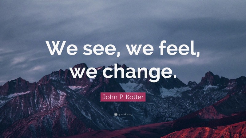 John P. Kotter Quote: “We see, we feel, we change.”