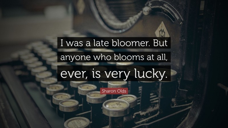 Sharon Olds Quote: “I was a late bloomer. But anyone who blooms at all, ever, is very lucky.”