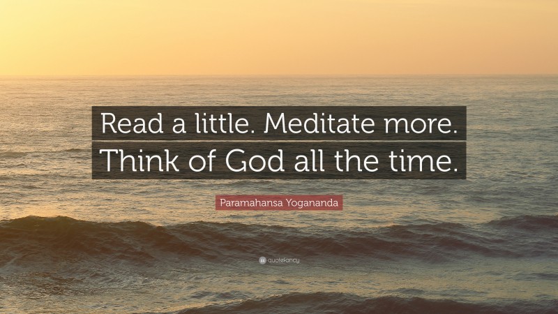 Paramahansa Yogananda Quote: “Read a little. Meditate more. Think of God all the time.”