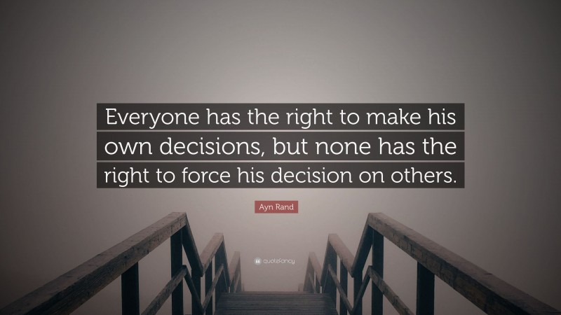 Ayn Rand Quote: “Everyone has the right to make his own decisions, but none has the right to force his decision on others.”