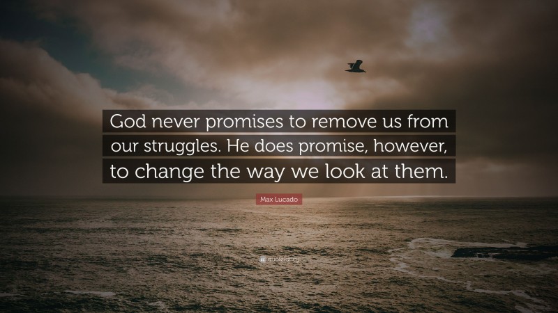 Max Lucado Quote: “God never promises to remove us from our struggles. He does promise, however, to change the way we look at them.”