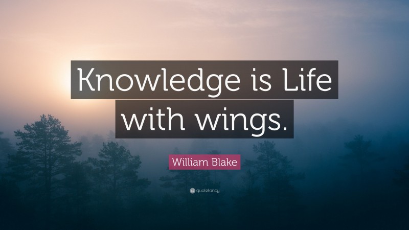 William Blake Quote: “Knowledge is Life with wings.”