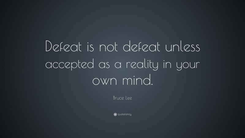 Bruce Lee Quote: “Defeat is not defeat unless accepted as a reality in your own mind.”
