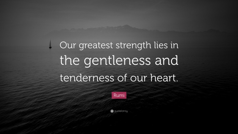 Rumi Quote: “Our greatest strength lies in the gentleness and tenderness of our heart.”