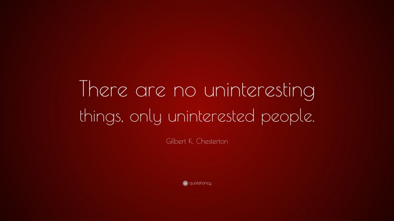 Gilbert K. Chesterton Quote: “There are no uninteresting things, only uninterested people.”