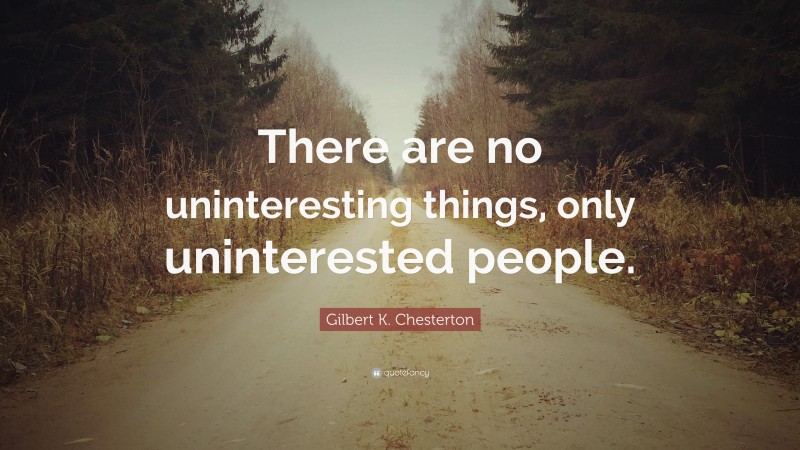 Gilbert K. Chesterton Quote: “There are no uninteresting things, only uninterested people.”
