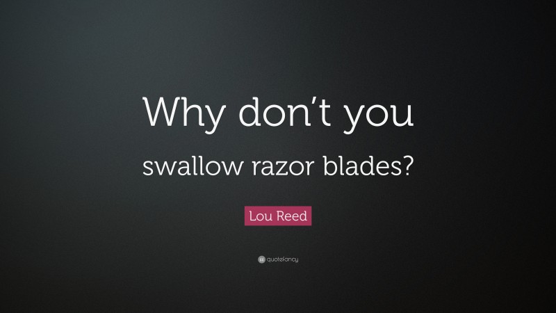 Lou Reed Quote: “Why don’t you swallow razor blades?”