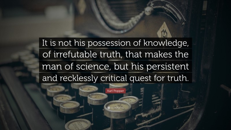 Karl Popper Quote: “It is not his possession of knowledge, of irrefutable truth, that makes the man of science, but his persistent and recklessly critical quest for truth.”