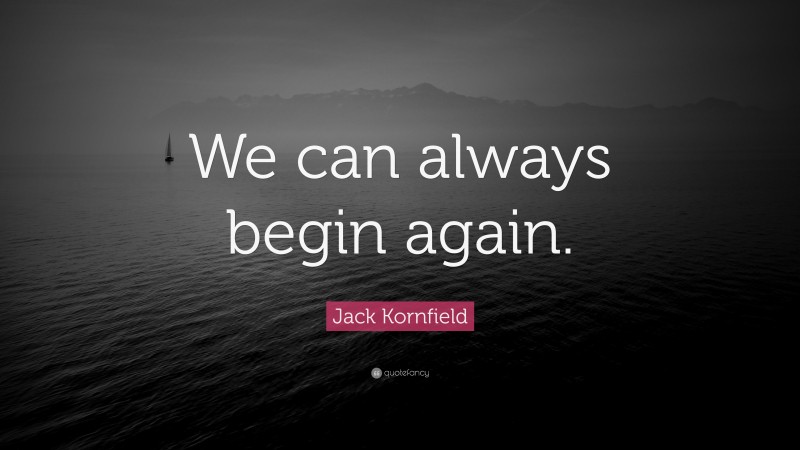 Jack Kornfield Quote: “We can always begin again.”