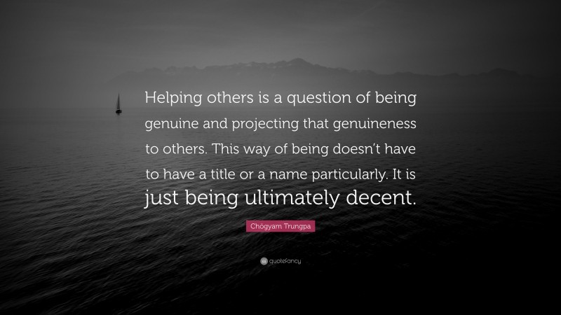 Chögyam Trungpa Quote: “Helping others is a question of being genuine and projecting that genuineness to others. This way of being doesn’t have to have a title or a name particularly. It is just being ultimately decent.”
