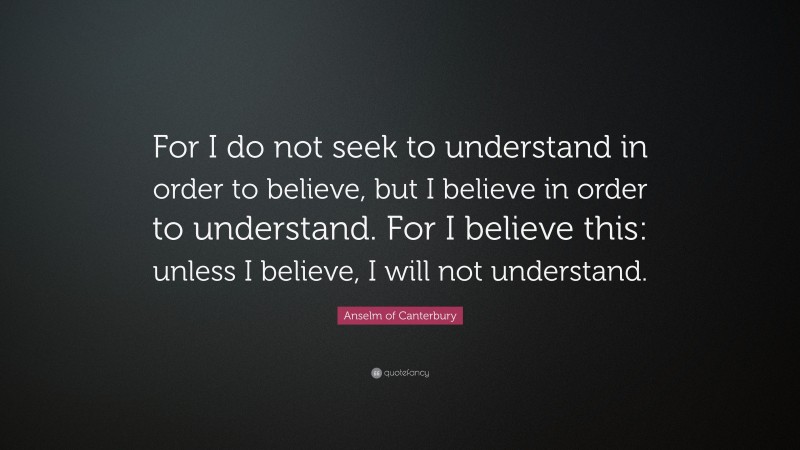 Anselm of Canterbury Quote: “For I do not seek to understand in order to believe, but I believe in order to understand. For I believe this: unless I believe, I will not understand.”