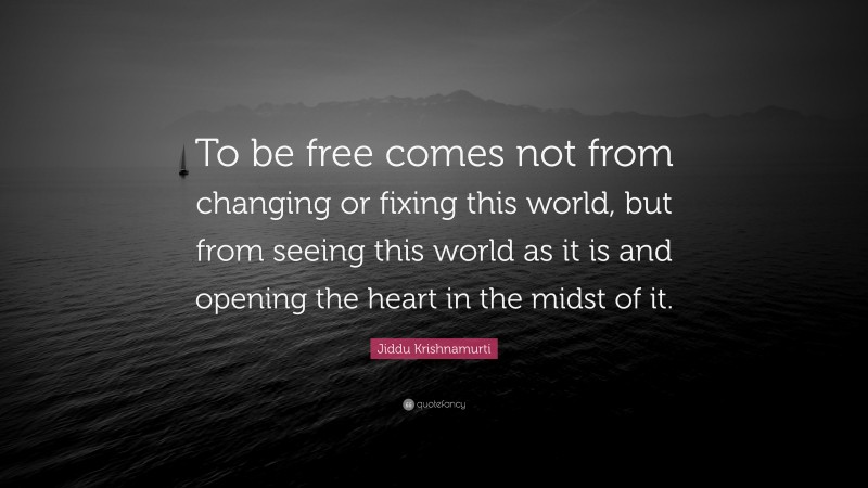 Jiddu Krishnamurti Quote: “To be free comes not from changing or fixing this world, but from seeing this world as it is and opening the heart in the midst of it.”