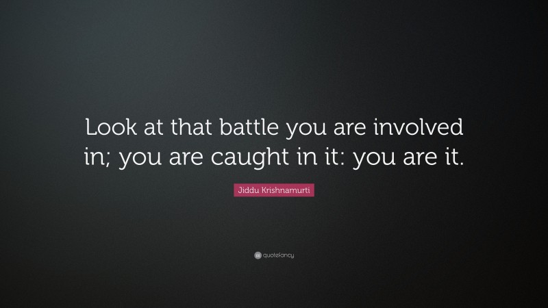 Jiddu Krishnamurti Quote: “Look at that battle you are involved in; you are caught in it: you are it.”