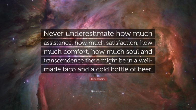 Tom Robbins Quote: “Never underestimate how much assistance, how much satisfaction, how much comfort, how much soul and transcendence there might be in a well-made taco and a cold bottle of beer.”