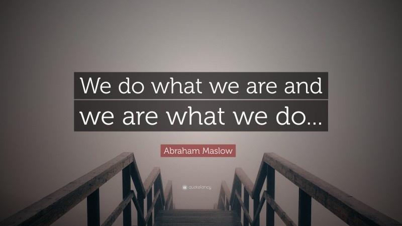 Abraham Maslow Quote: “We do what we are and we are what we do...”