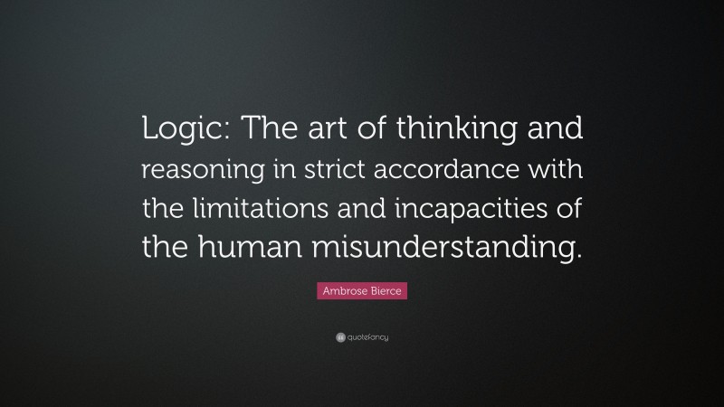 Ambrose Bierce Quote: “Logic: The art of thinking and reasoning in strict accordance with the limitations and incapacities of the human misunderstanding.”