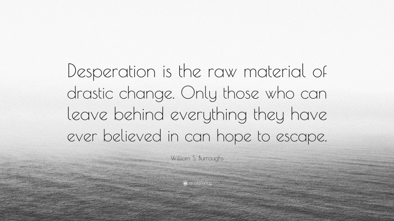 William S. Burroughs Quote: “Desperation is the raw material of drastic change. Only those who can leave behind everything they have ever believed in can hope to escape.”