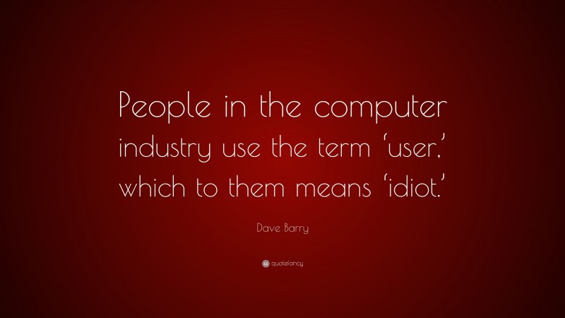 Dave Barry Quote: “People in the computer industry use the term ‘user,’ which to them means ‘idiot.’”