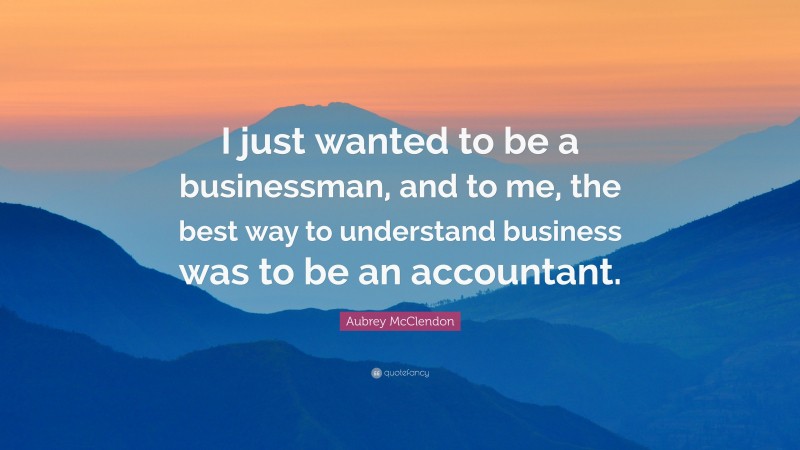 Aubrey McClendon Quote: “I just wanted to be a businessman, and to me, the best way to understand business was to be an accountant.”
